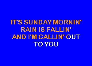 IT'S SUNDAY MORNIN'
RAIN IS FALLIN'

AND I'M CALLIN' OUT
TO YOU
