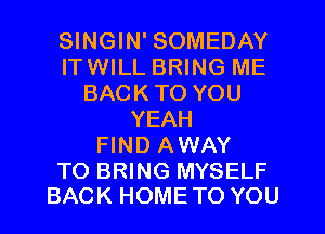SINGIN' SOMEDAY
ITWILL BRING ME
BACKTO YOU
YEAH
FIND AWAY

TO BRING MYSELF
BACK HOMETO YOU
