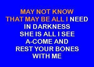 MAY NOT KNOW
THAT MAY BE ALL I NEED
IN DARKNESS
SHE IS ALL I SEE
A-COME AND

REST YOUR BONES
WITH ME