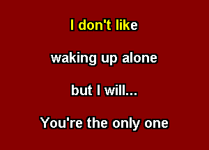 I don't like

waking up alone

but I will...

You're the only one