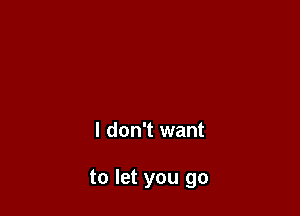 I don't want

to let you go