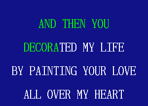 AND THEN YOU
DECORATED MY LIFE
BY PAINTING YOUR LOVE
ALL OVER MY HEART