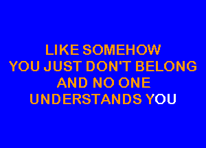 LIKE SOMEHOW
YOU JUST DON'T BELONG
AND NO ONE
UNDERSTANDS YOU