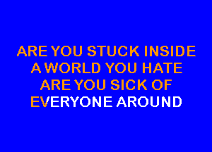 AREYOU STUCK INSIDE
AWORLD YOU HATE
AREYOU SICK 0F
EVERYONE AROUND