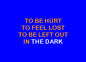 TO BE HURT
TO FEEL LOST

TO BE LEFT OUT
IN THE DARK