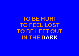 TO BE HURT
TO FEEL LOST

TO BE LEFT OUT
IN THE DARK