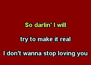 So darlin' I will

try to make it real

I don't wanna stop loving you