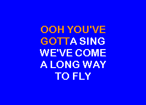 OOH YOU'VE
GO'ITA SING

WE'VE COME
A LONG WAY
TO FLY