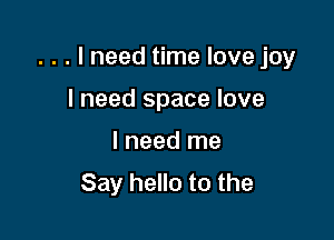 . . . I need time love joy

I need space love
I need me
Say hello to the