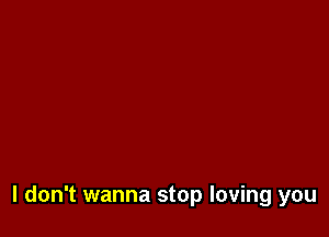 I don't wanna stop loving you