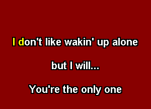 I don't like wakin' up alone

but I will...

You're the only one