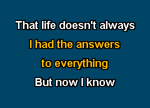 That life doesn't always

I had the answers
to everything
But now I know