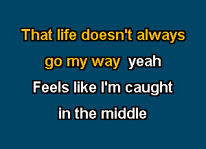 That life doesn't always

go my way yeah

Feels like I'm caught

in the middle