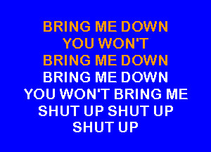 BRHKBMEDOWN
YOU WON'T
BRHKBMEDOWN
ENNGMEDOWN
YOU WON'T BRING ME
SHUTUPSHUTUP

SHUTUP l