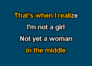 That's when I realize

I'm not a girl

Not yet a woman

in the middle