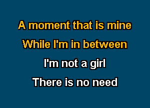 A moment that is mine

While I'm in between

I'm not a girl

There is no need
