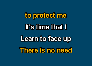 to protect me
It's time that I

Learn to face up

There is no need