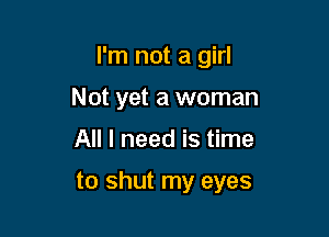 I'm not a girl
Not yet a woman
All I need is time

to shut my eyes