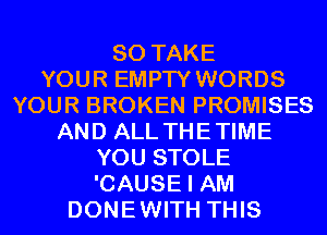 SO TAKE
YOUR EMPTY WORDS
YOUR BROKEN PROMISES
AND ALL THETIME
YOU STOLE
'CAUSE I AM
DONEWITH THIS