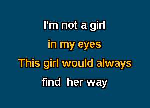 I'm not a girl

in my eyes

This girl would always

find her way