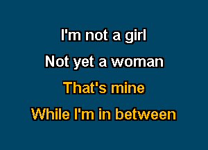 I'm not a girl

Not yet a woman
That's mine

While I'm in between