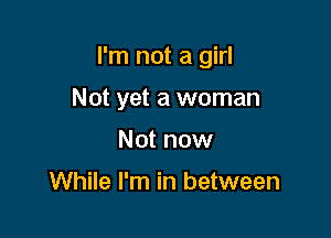 I'm not a girl

Not yet a woman
Not now

While I'm in between
