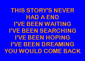THIS STORY'S NEVER
HAD A END
I'VE BEEN WAITING
I'VE BEEN SEARCHING
I'VE BEEN HOPING
I'VE BEEN DREAMING
YOU WOULD COME BACK