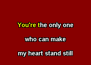 You're the only one

who can make

my heart stand still
