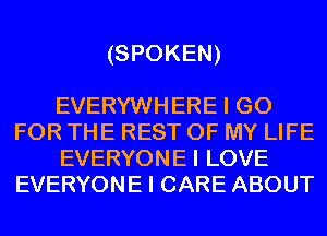 (SPOKEN)

EVERYWHERE I GO
FOR THE REST OF MY LIFE
EVERYONEI LOVE
EVERYONE I CARE ABOUT
