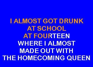 I ALMOST GOT DRUNK
AT SCHOOL
AT FOURTEEN
WHERE I ALMOST
MADEOUTWITH
THE HOMECOMING QUEEN