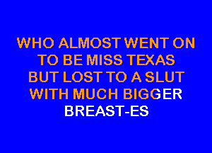 WHO ALMOSTWENT ON
TO BE MISS TEXAS
BUT LOST TO A SLUT
WITH MUCH BIGGER
BREAST-ES