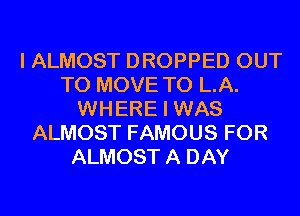 I ALMOST DROPPED OUT
TO MOVE TO L.A.
WHERE I WAS
ALMOST FAMOUS FOR
ALMOST A DAY