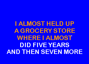I ALMOST HELD UP
A GROC ERY STORE
WHERE I ALMOST

DID FIVE YEARS
AND THEN SEVEN MORE