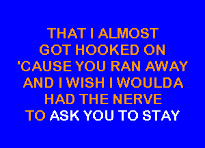 THAT I ALMOST
GOT HOOKED 0N
'CAUSEYOU RAN AWAY
AND IWISH IWOULDA
HAD THE NERVE
TO ASK YOU TO STAY