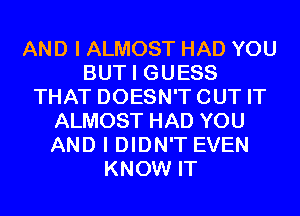 AND I ALMOST HAD YOU
BUT I GUESS
THAT DOESN'TCUT IT
ALMOST HAD YOU
AND I DIDN'T EVEN
KNOW IT