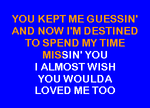 YOU KEPT ME GUESSIN'
AND NOW I'M DESTINED
T0 SPEND MY TIME
MISSIN'YOU
I ALMOST WISH

YOU WOULDA
LOVED ME TOO