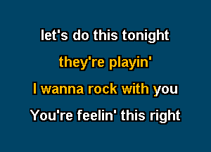 let's do this tonight
they're playin'

I wanna rock with you

You're feelin' this right