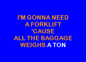 I'M GONNA NEED
A FORKLIFT

'CAUSE
ALL THE BAGGAGE
WEIGHS A TON