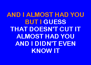 AND I ALMOST HAD YOU
BUT I GUESS
THAT DOESN'TCUT IT
ALMOST HAD YOU
AND I DIDN'T EVEN
KNOW IT