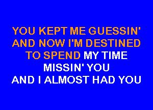 YOU KEPT ME GUESSIN'
AND NOW I'M DESTINED
T0 SPEND MY TIME
MISSIN'YOU
AND I ALMOST HAD YOU