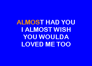ALMOST HAD YOU
I ALMOST WISH

YOU WOULDA
LOVED ME TOO