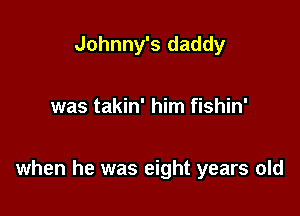 Johnny's daddy

was takin' him fishin'

when he was eight years old