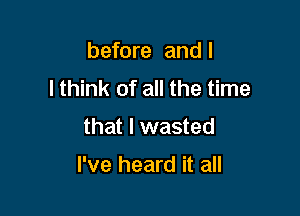 before and I
I think of all the time

that I wasted

I've heard it all