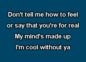 Don't tell me how to feel

or say that you're for real

My mind's made up

I'm cool without ya