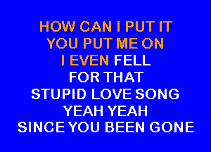 HOW CAN I PUT IT
YOU PUT ME ON
I EVEN FELL
FOR THAT
STUPID LOVE SONG

YEAH YEAH
SINCEYOU BEEN GONE