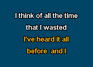 I think of all the time

that I wasted

I've heard it all

before and l