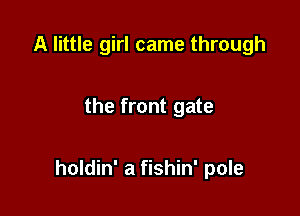 A little girl came through

the front gate

holdin' a fishin' pole