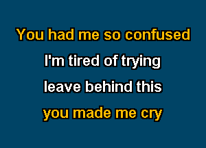 You had me so confused

I'm tired of trying

leave behind this

you made me cry