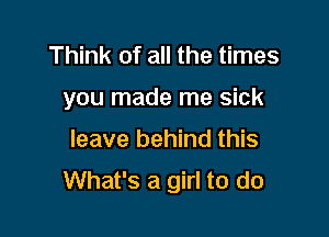 Think of all the times

you made me sick

leave behind this
What's a girl to do