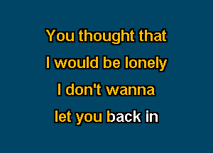 You thought that

I would be lonely

I don't wanna

let you back in